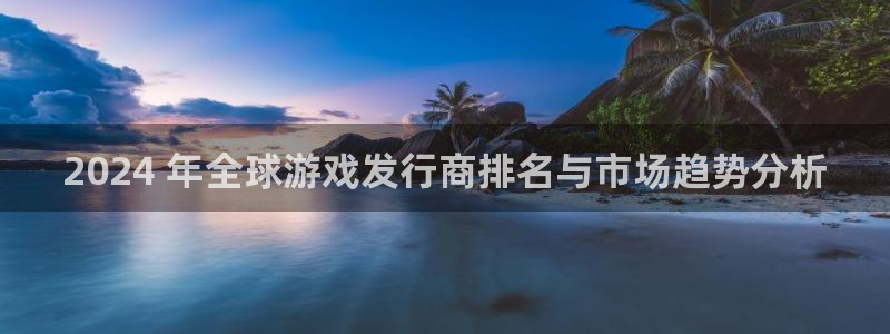 旺财28创造奇迹在线登录：2024 年全球游戏发行商排名与市场趋势分析