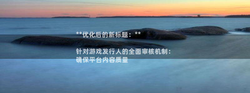 旺财28__创造奇迹登录：**优化后的新标题：**

针对游戏发行人的全面审核机制：
确保平台内容质量
