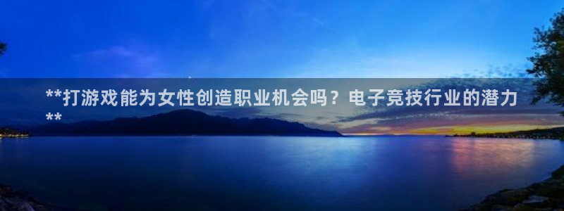 旺财28—创造奇迹代理登录：**打游戏能为女性创造职业机会吗？电子竞技行业的潜力
**